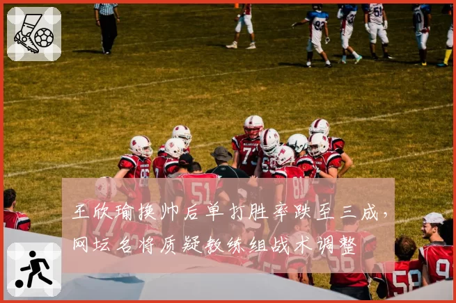 王欣瑜换帅后单打胜率跌至三成，网坛名将质疑教练组战术调整