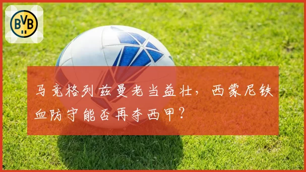 马竞格列兹曼老当益壮，西蒙尼铁血防守能否再夺西甲？