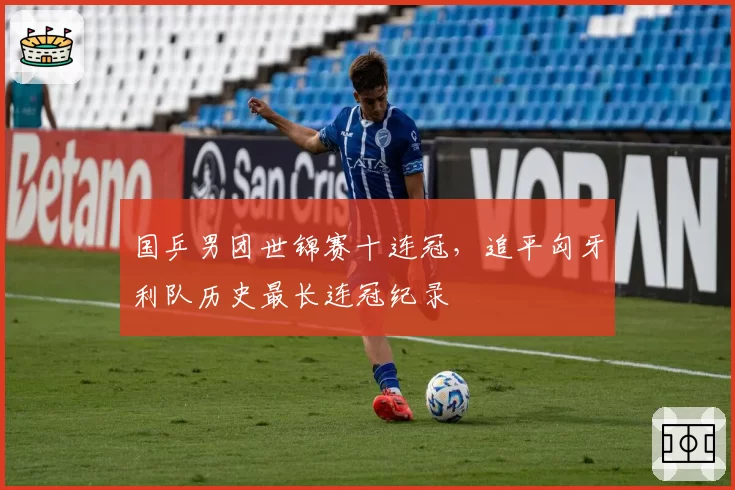 国乒男团世锦赛十连冠，追平匈牙利队历史最长连冠纪录