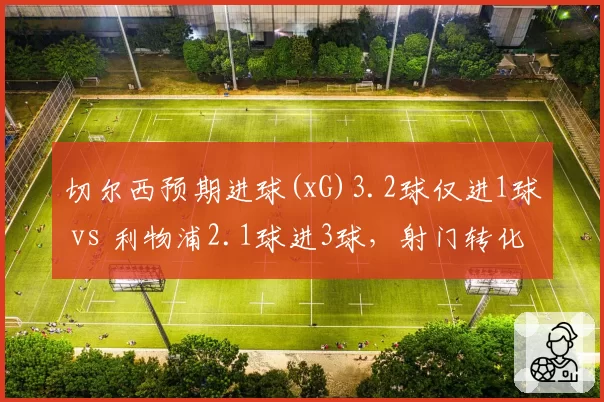 切尔西预期进球(xG)3.2球仅进1球 vs 利物浦2.1球进3球，射门转化率与门将表现差异