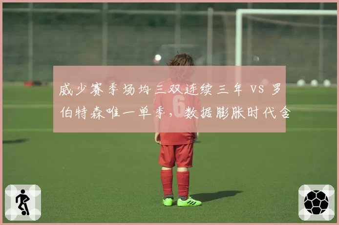 威少赛季场均三双连续三年 vs 罗伯特森唯一单季，数据膨胀时代含金量争议