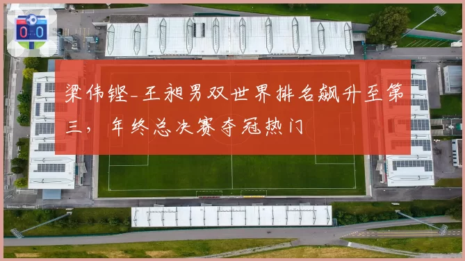 梁伟铿_王昶男双世界排名飙升至第三，年终总决赛夺冠热门