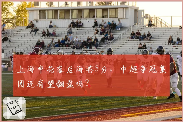 上海申花落后海港5分,中超争冠集团还有望翻盘吗?