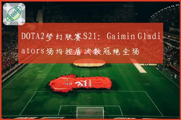 DOTA2梦幻联赛S21：Gaimin Gladiators场均控盾次数冠绝全场