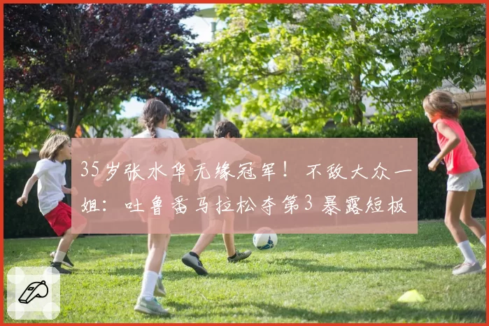 35岁张水华无缘冠军！不敌大众一姐：吐鲁番马拉松夺第3 暴露短板