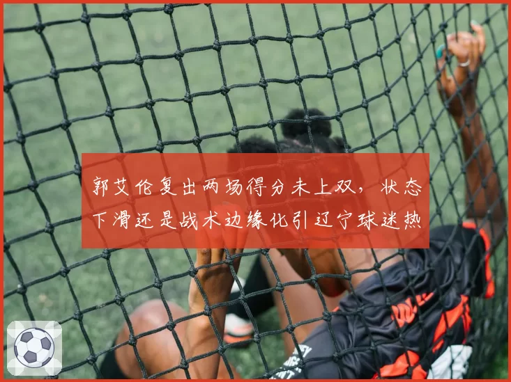 郭艾伦复出两场得分未上双，状态下滑还是战术边缘化引辽宁球迷热议