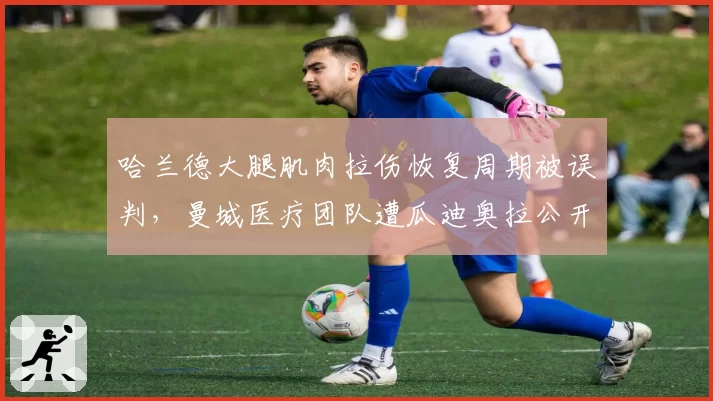 哈兰德大腿肌肉拉伤恢复周期被误判，曼城医疗团队遭瓜迪奥拉公开批评