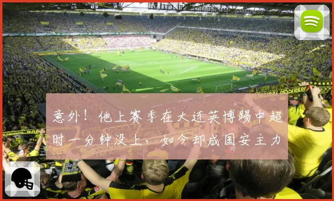 意外！他上赛季在大连英博踢中超时一分钟没上，如今却成国安主力