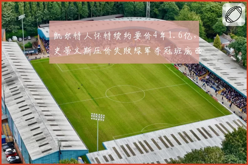 凯尔特人怀特续约要价4年1.6亿，史蒂文斯压价失败绿军夺冠班底面临解体？