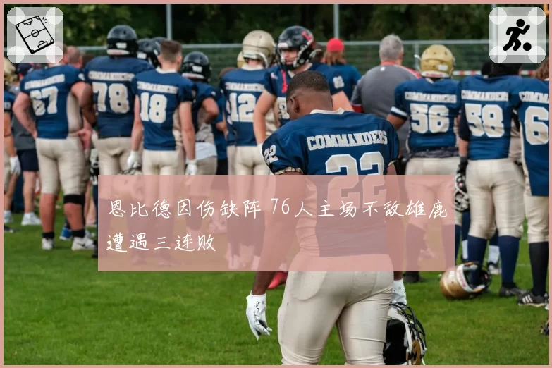 恩比德因伤缺阵 76人主场不敌雄鹿遭遇三连败