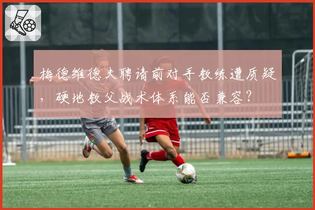 梅德维德夫聘请前对手教练遭质疑，硬地教父战术体系能否兼容？