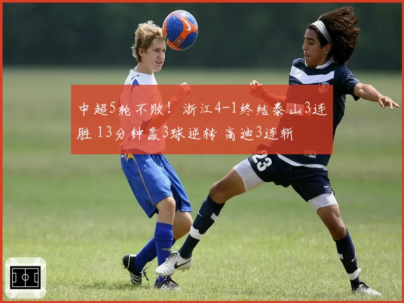 中超5轮不败!浙江4-1终结泰山3连胜 13分钟轰3球逆转 高迪3连斩