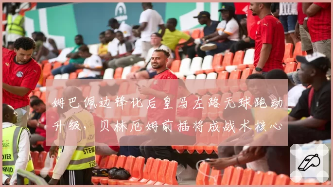 姆巴佩边锋化后皇马左路无球跑动升级,贝林厄姆前插将成战术核心