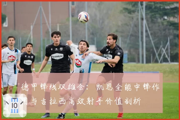 德甲锋线双雄会：凯恩全能中锋作用与吉拉西高效射手价值剖析