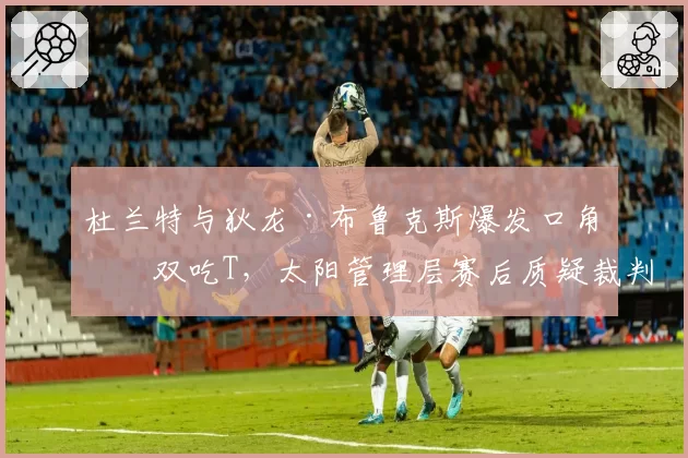 杜兰特与狄龙·布鲁克斯爆发口角双双吃T，太阳管理层赛后质疑裁判控场能力