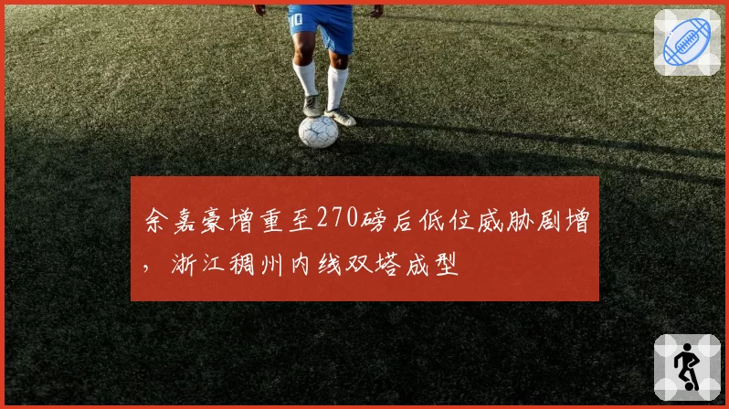 余嘉豪增重至270磅后低位威胁剧增，浙江稠州内线双塔成型