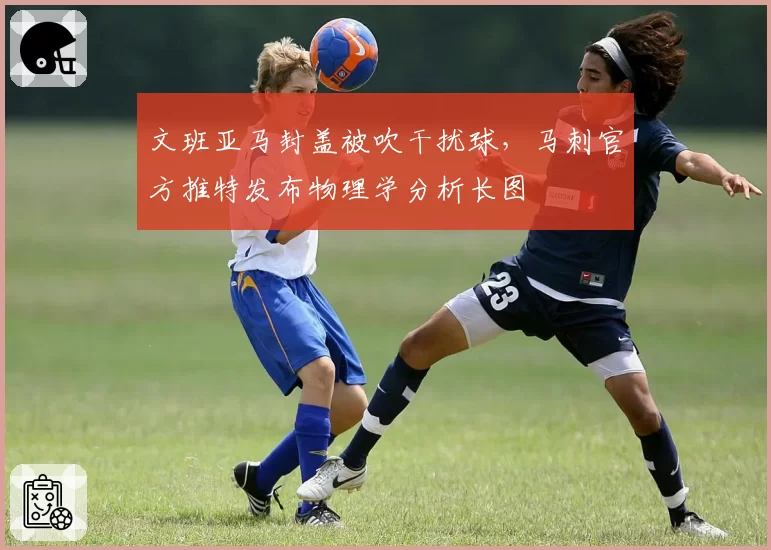 文班亚马封盖被吹干扰球，马刺官方推特发布物理学分析长图