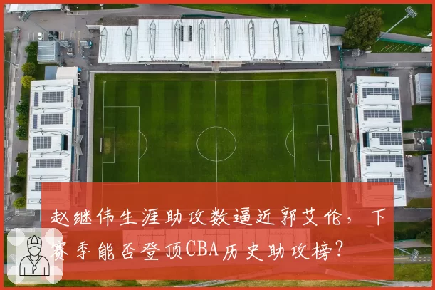 赵继伟生涯助攻数逼近郭艾伦，下赛季能否登顶CBA历史助攻榜？