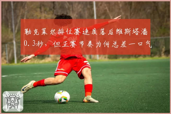 勒克莱尔排位赛速度落后维斯塔潘0.3秒，但正赛节奏为何总差一口气？