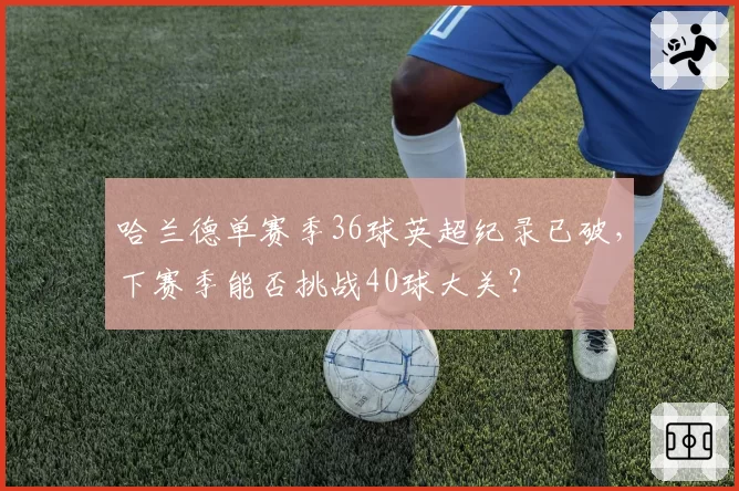 哈兰德单赛季36球英超纪录已破，下赛季能否挑战40球大关？