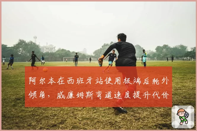 阿尔本在西班牙站使用极端后轮外倾角，威廉姆斯弯道速度提升代价几何？