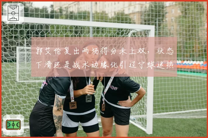 郭艾伦复出两场得分未上双，状态下滑还是战术边缘化引辽宁球迷热议