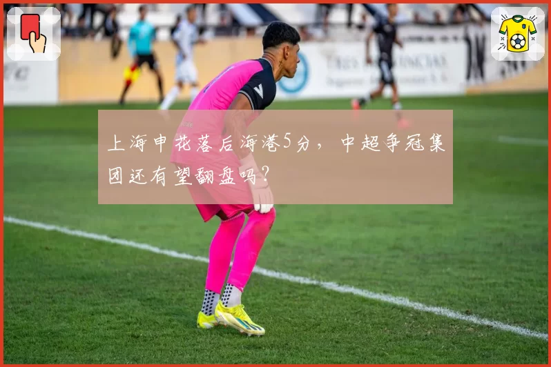 上海申花落后海港5分,中超争冠集团还有望翻盘吗?