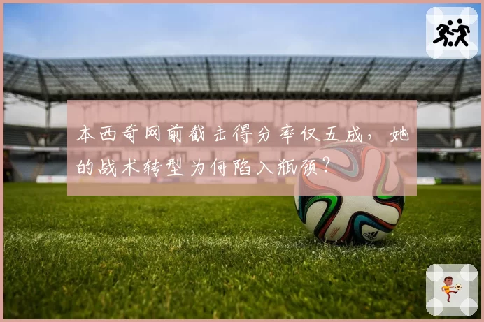 本西奇网前截击得分率仅五成，她的战术转型为何陷入瓶颈？