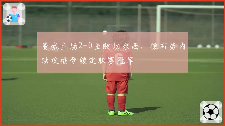 曼城主场2-0击败切尔西，德布劳内助攻福登锁定联赛冠军