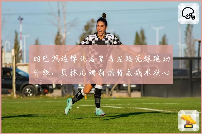 姆巴佩边锋化后皇马左路无球跑动升级,贝林厄姆前插将成战术核心