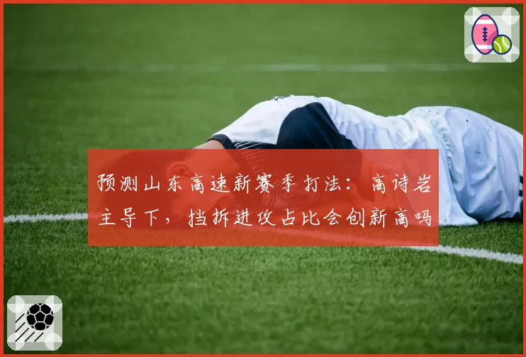 预测山东高速新赛季打法：高诗岩主导下，挡拆进攻占比会创新高吗？
