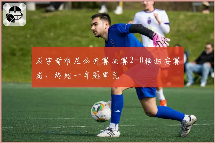 石宇奇印尼公开赛决赛2-0横扫安赛龙，终结一年冠军荒