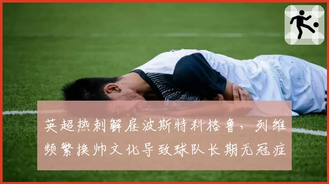 英超热刺解雇波斯特科格鲁，列维频繁换帅文化导致球队长期无冠症结何在？