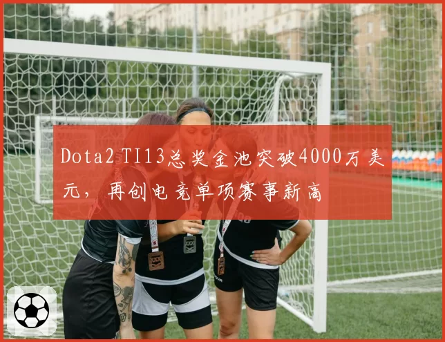Dota2 TI13总奖金池突破4000万美元，再创电竞单项赛事新高