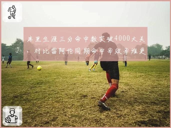 库里生涯三分命中数突破4000大关,对比雷阿伦同期命中率效率谁更稳定