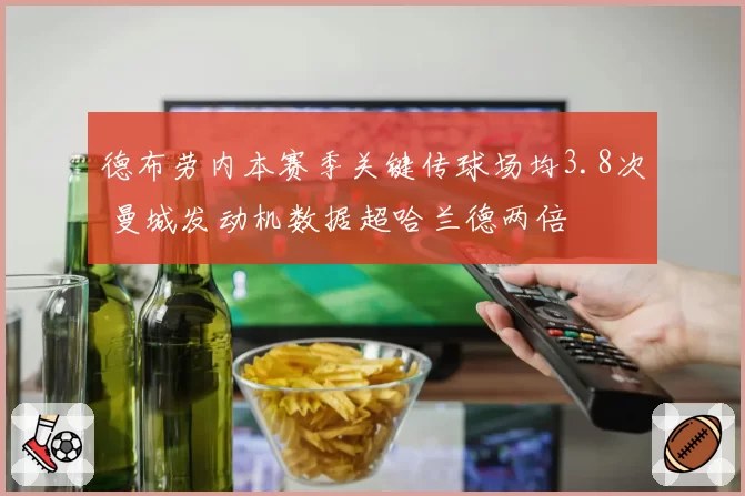 德布劳内本赛季关键传球场均3.8次 曼城发动机数据超哈兰德两倍