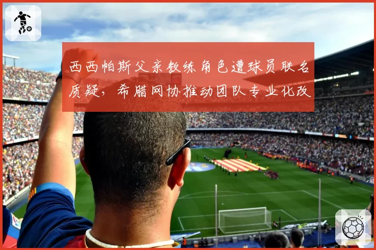 西西帕斯父亲教练角色遭球员联名质疑，希腊网协推动团队专业化改革