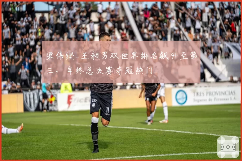 梁伟铿_王昶男双世界排名飙升至第三，年终总决赛夺冠热门