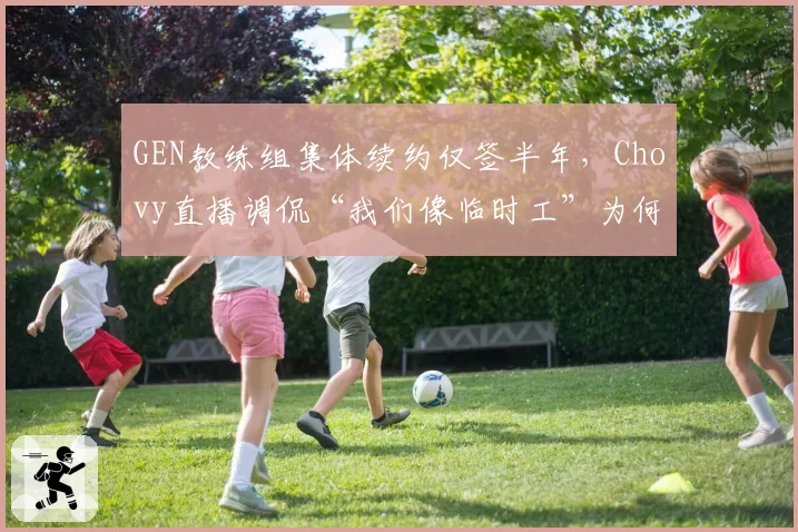 GEN教练组集体续约仅签半年，Chovy直播调侃“我们像临时工”为何引发换帅恐慌？