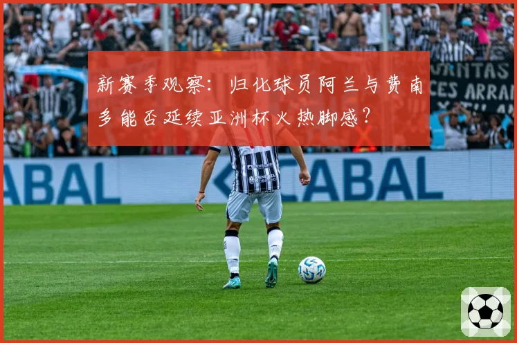 新赛季观察：归化球员阿兰与费南多能否延续亚洲杯火热脚感？