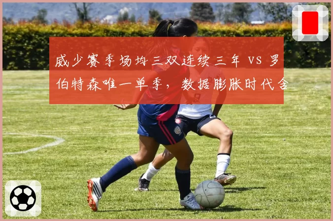 威少赛季场均三双连续三年 vs 罗伯特森唯一单季，数据膨胀时代含金量争议