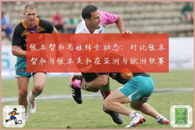 张本智和兄妹转会动态:对比张本智和与张本美和在亚洲与欧洲联赛的市场需求差异