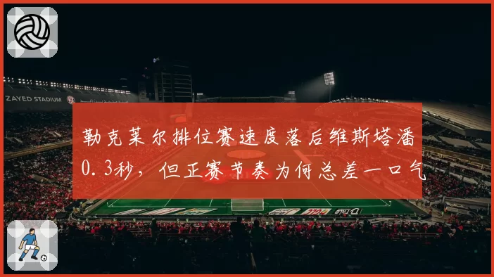 勒克莱尔排位赛速度落后维斯塔潘0.3秒，但正赛节奏为何总差一口气？