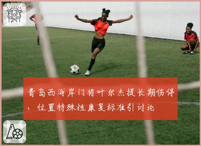 青岛西海岸门将叶尔杰提长期伤停，位置特殊性康复标准引讨论