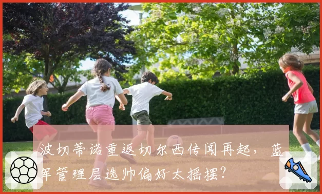波切蒂诺重返切尔西传闻再起，蓝军管理层选帅偏好太摇摆？