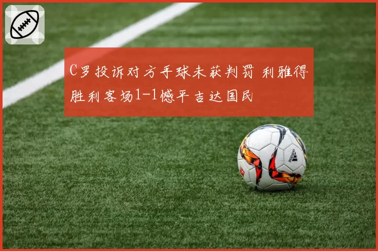 C罗投诉对方手球未获判罚 利雅得胜利客场1-1憾平吉达国民