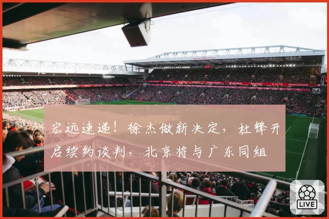 宏远速递!徐杰做新决定,杜锋开启续约谈判,北京将与广东同组
