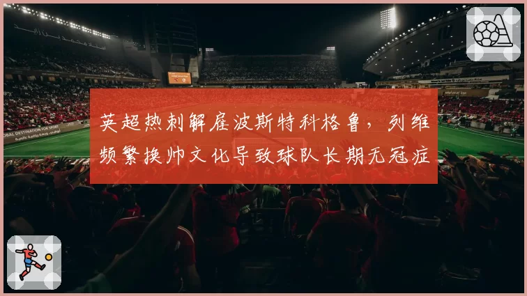 英超热刺解雇波斯特科格鲁，列维频繁换帅文化导致球队长期无冠症结何在？