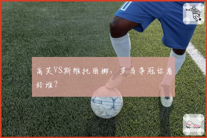 高芙VS斯维托丽娜，罗马争冠你看好谁？
