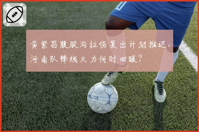 黄紫昌腹股沟拉伤复出计划推迟,河南队锋线火力何时回暖?